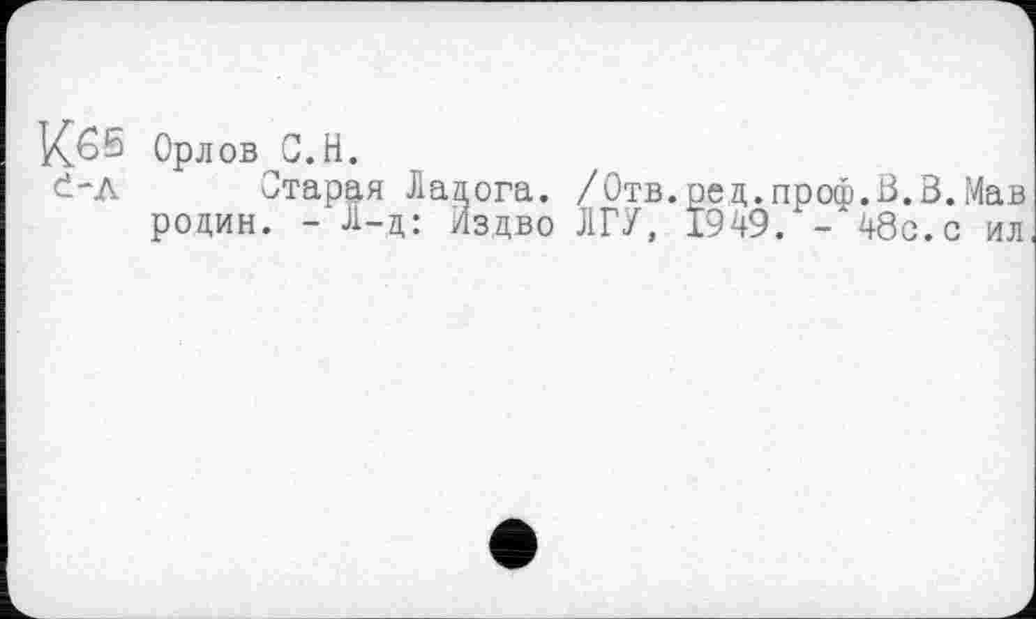 ﻿Орлов G.H.
Старая Ладога. /Отв.ред.проф.В.В.Мав родин. - Л-д: Издво ЛГУ, 1949. - 48с.с ил